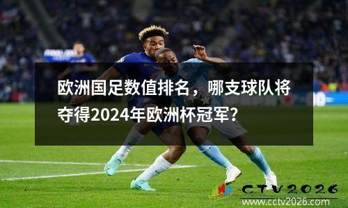 欧洲国足数值排名，哪支球队将夺得2024年欧洲杯冠军？