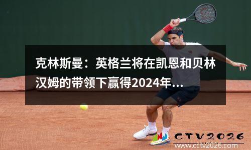 克林斯曼：英格兰将在凯恩和贝林汉姆的带领下赢得2024年欧洲杯