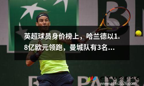 英超球员身价榜上，哈兰德以1.8亿欧元领跑，曼城队有3名球员身价过亿！