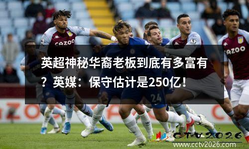 英超神秘华裔老板到底有多富有？英媒：保守估计是250亿！