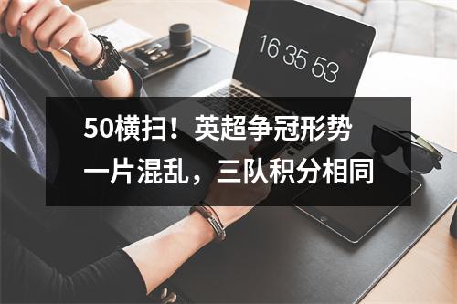 50横扫！英超争冠形势一片混乱，三队积分相同