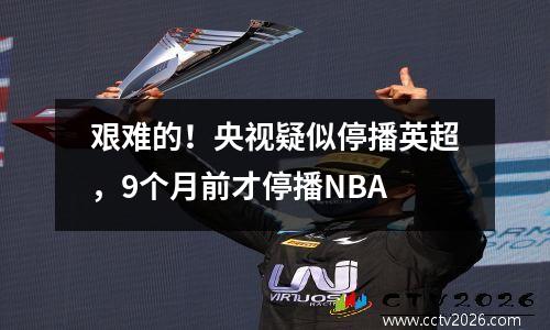 艰难的！央视疑似停播英超，9个月前才停播NBA