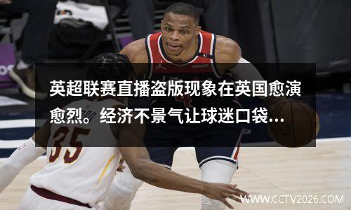英超联赛直播盗版现象在英国愈演愈烈。经济不景气让球迷口袋里没钱了。