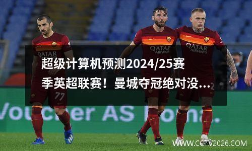 超级计算机预测2024/25赛季英超联赛！曼城夺冠绝对没有悬念，曼联仅第6