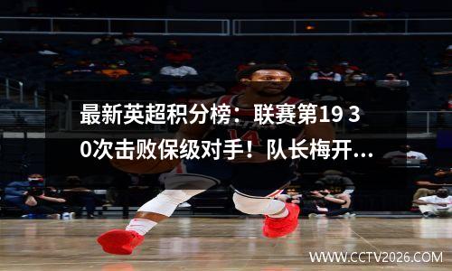 最新英超积分榜：联赛第19 30次击败保级对手！队长梅开二度