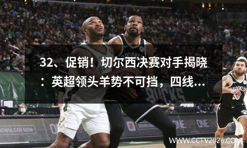 32、促销！切尔西决赛对手揭晓：英超领头羊势不可挡，四线争夺冠军