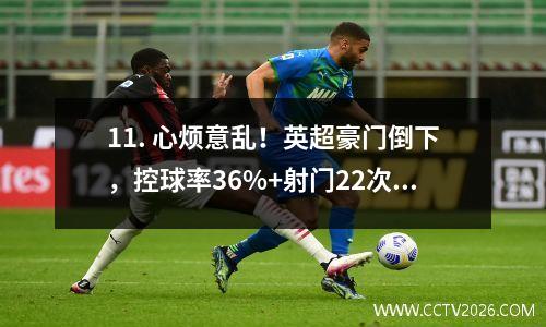 11. 心烦意乱！英超豪门倒下，控球率36%+射门22次，裁判判罚引发争议