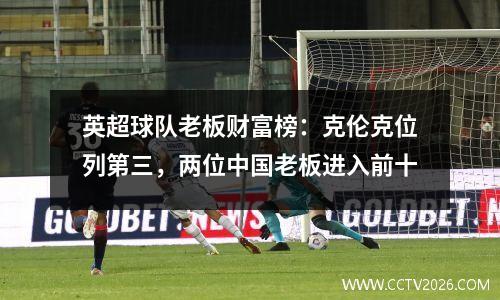 英超球队老板财富榜：克伦克位列第三，两位中国老板进入前十