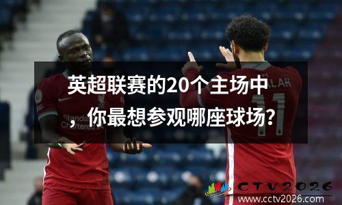 英超联赛的20个主场中，你最想参观哪座球场？