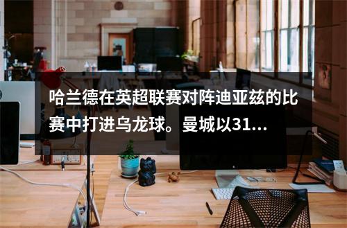 哈兰德在英超联赛对阵迪亚兹的比赛中打进乌龙球。曼城以31胜3负的战绩领先西汉姆联。