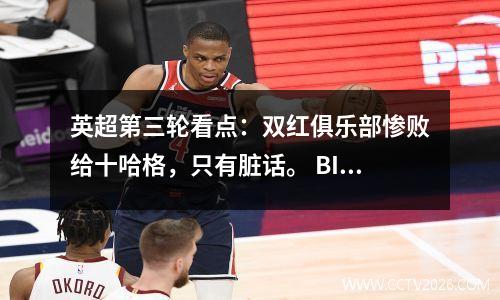 英超第三轮看点：双红俱乐部惨败给十哈格，只有脏话。 BIG6集体状态不佳。