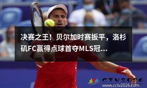 决赛之王！贝尔加时赛扳平，洛杉矶FC赢得点球首夺MLS冠军