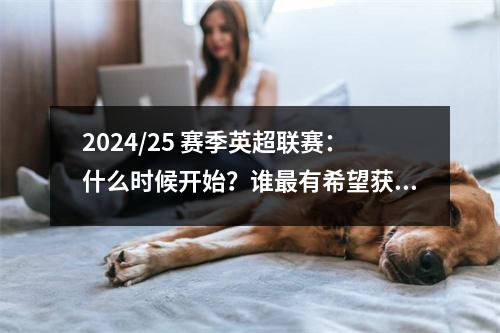 2024/25 赛季英超联赛：什么时候开始？谁最有希望获胜？