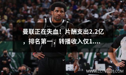 曼联正在失血！片酬支出2.2亿，排名第一，转播收入仅1.5亿，排名第六。