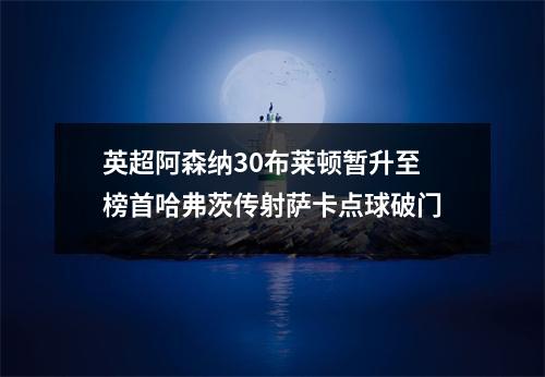英超阿森纳30布莱顿暂升至榜首哈弗茨传射萨卡点球破门