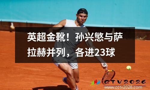 英超金靴！孙兴慜与萨拉赫并列，各进23球