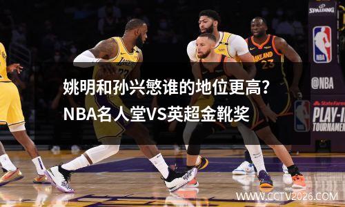 姚明和孙兴慜谁的地位更高？ NBA名人堂VS英超金靴奖