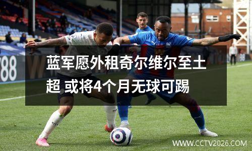 蓝军愿外租奇尔维尔至土超 或将4个月无球可踢