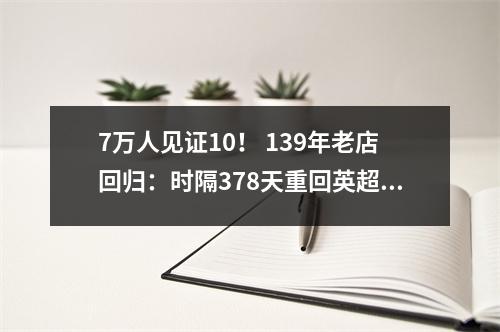 7万人见证10！ 139年老店回归：时隔378天重回英超，收入13亿
