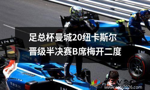 足总杯曼城20纽卡斯尔晋级半决赛B席梅开二度