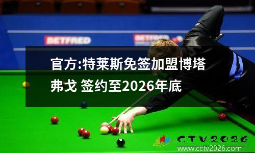 官方:特莱斯免签加盟博塔弗戈 签约至2026年底
