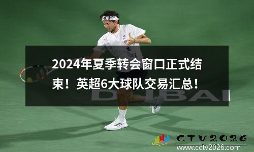 2024年夏季转会窗口正式结束！英超6大球队交易汇总！