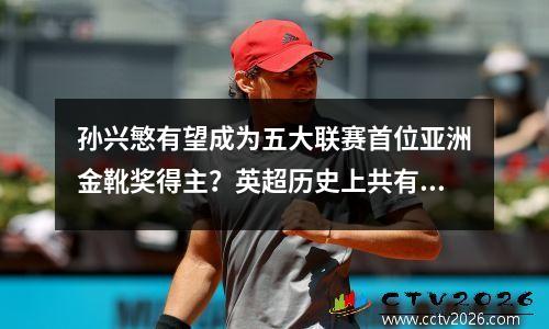 孙兴慜有望成为五大联赛首位亚洲金靴奖得主？英超历史上共有9名球员在没有点球的情况下获得过金靴奖。