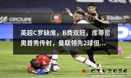 英超C罗缺席，B费双冠，库蒂尼奥首秀传射，曼联领先2球但与维拉并列22平