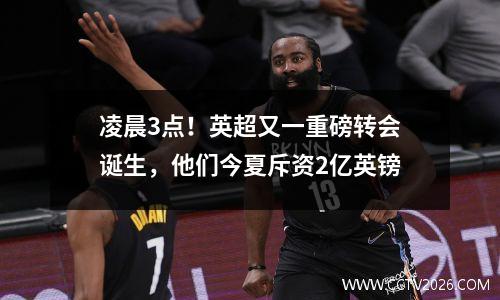 凌晨3点！英超又一重磅转会诞生，他们今夏斥资2亿英镑