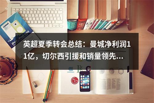 英超夏季转会总结：曼城净利润11亿，切尔西引援和销量领先！