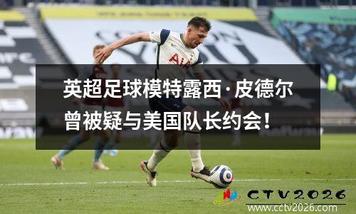 英超足球模特露西·皮德尔曾被疑与美国队长约会！