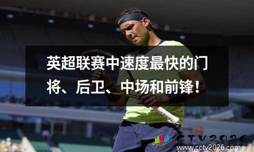 英超联赛中速度最快的门将、后卫、中场和前锋！