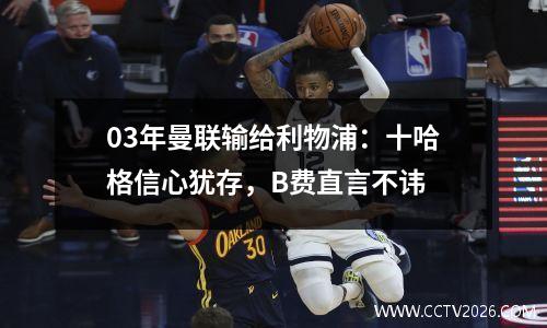 03年曼联输给利物浦：十哈格信心犹存，B费直言不讳