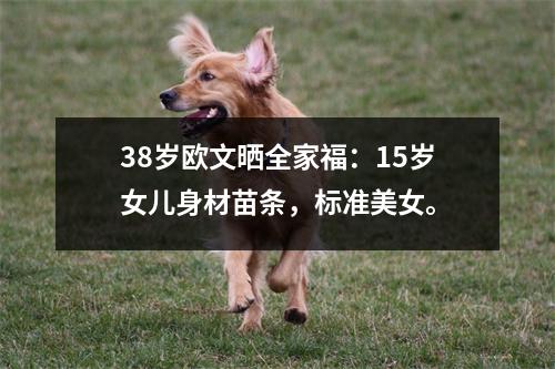 38岁欧文晒全家福：15岁女儿身材苗条，标准美女。