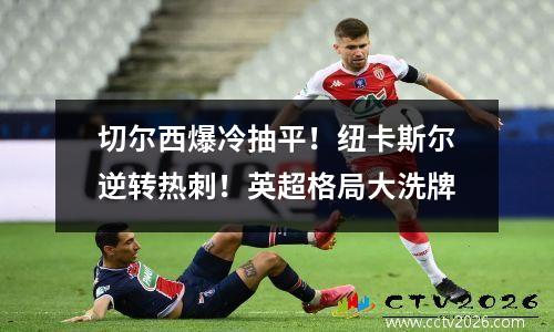 切尔西爆冷抽平！纽卡斯尔逆转热刺！英超格局大洗牌