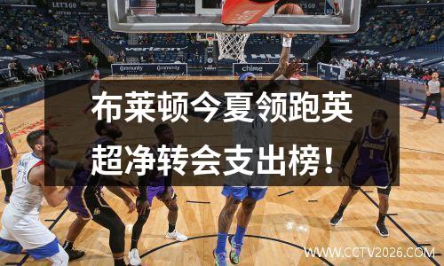 布莱顿今夏领跑英超净转会支出榜！