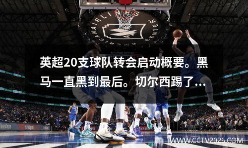 英超20支球队转会启动概要。黑马一直黑到最后。切尔西踢了比赛，而曼联信任了错误的人。