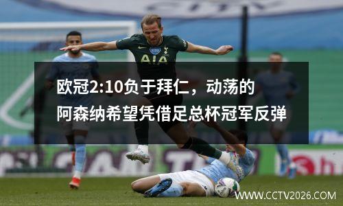 欧冠2:10负于拜仁，动荡的阿森纳希望凭借足总杯冠军反弹
