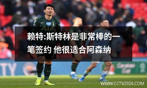 赖特:斯特林是非常棒的一笔签约 他很适合阿森纳