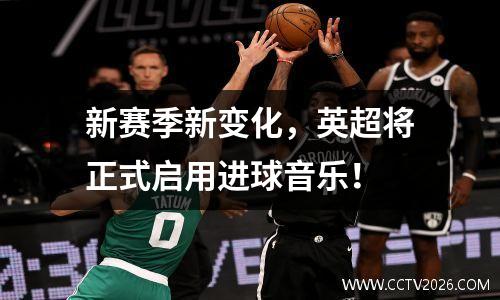 新赛季新变化，英超将正式启用进球音乐！