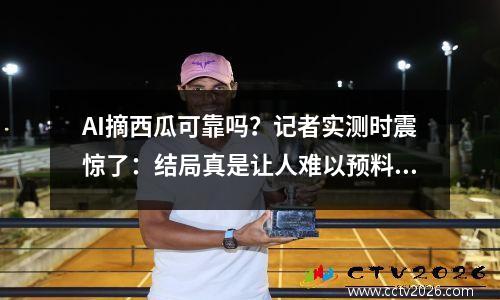 AI摘西瓜可靠吗？记者实测时震惊了：结局真是让人难以预料！