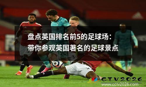 盘点英国排名前5的足球场：带你参观英国著名的足球景点