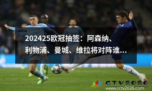 202425欧冠抽签：阿森纳、利物浦、曼城、维拉将对阵谁？
