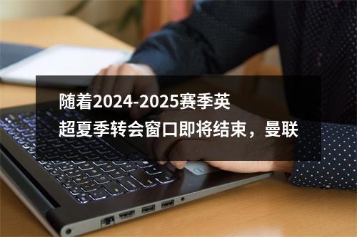 随着2024-2025赛季英超夏季转会窗口即将结束，曼联