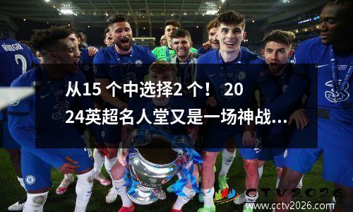 从15 个中选择2 个！ 2024英超名人堂又是一场神战，全球投票考验硬核实力