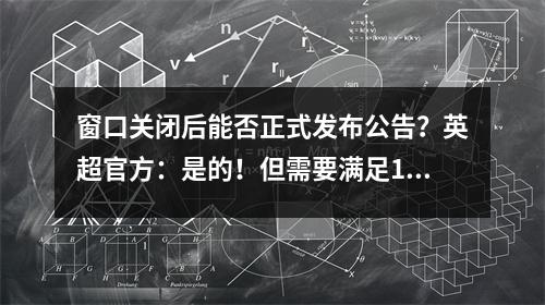 窗口关闭后能否正式发布公告？英超官方：是的！但需要满足1个条件