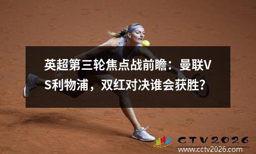 英超第三轮焦点战前瞻：曼联VS利物浦，双红对决谁会获胜？