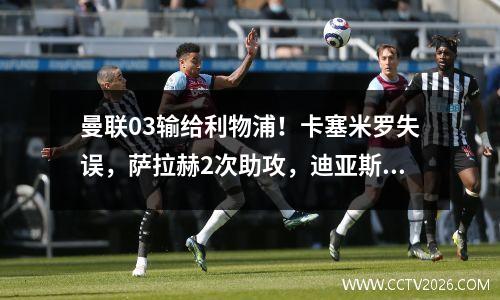 曼联03输给利物浦！卡塞米罗失误，萨拉赫2次助攻，迪亚斯打进2球！