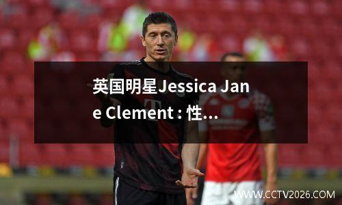 英国明星Jessica Jane Clement : 性感女人不忸怩不造作逆袭，生活很精彩