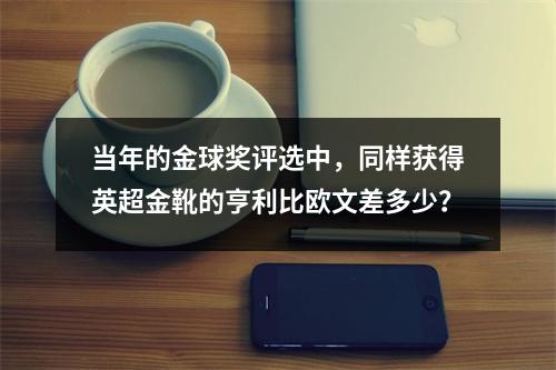 当年的金球奖评选中，同样获得英超金靴的亨利比欧文差多少？
